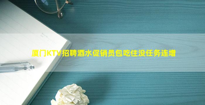 厦门KTV招聘酒水促销员包吃住没任务连增